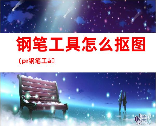 钢笔工具怎么抠图（pr钢笔工具怎么抠图）