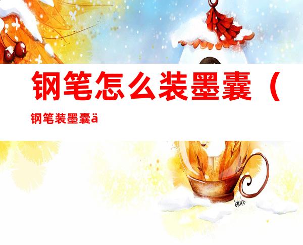钢笔怎么装墨囊(钢笔装墨囊一直不出水)