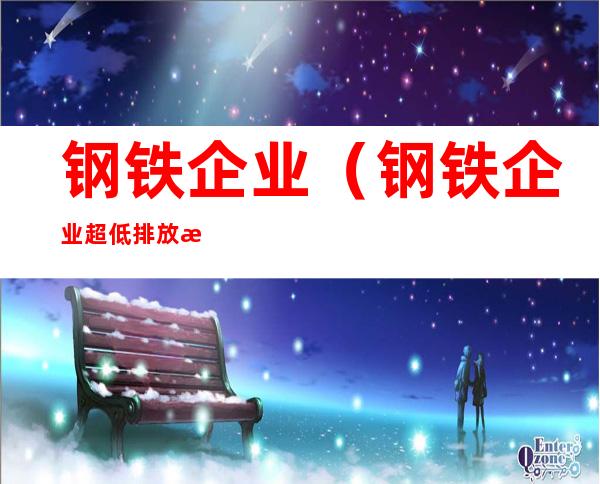 钢铁企业（钢铁企业超低排放改造技术指南）