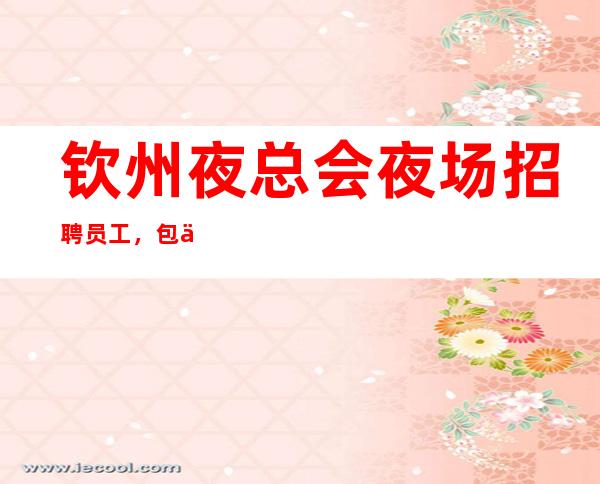 钦州夜总会夜场招聘员工,包住报销路费,是否还在找好场所