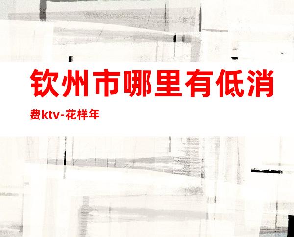 钦州市哪里有低消费ktv-花样年华ktv价格