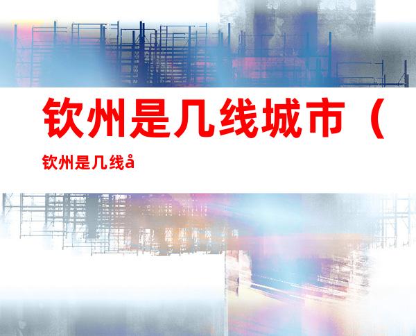 钦州是几线城市(钦州是几线城市2021)