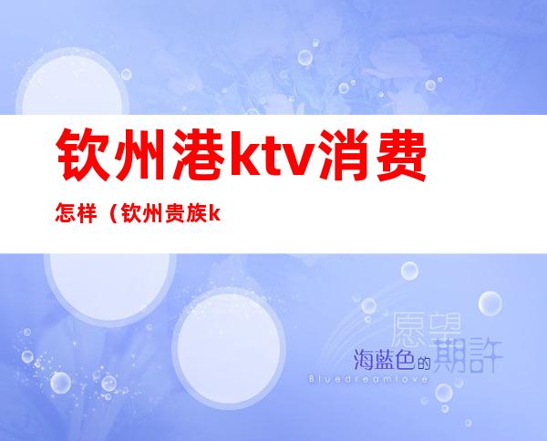 钦州港ktv消费怎样(钦州贵族ktv消费怎样)