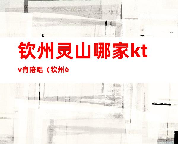 钦州灵山哪家ktv有陪唱(钦州贵族ktv电话)