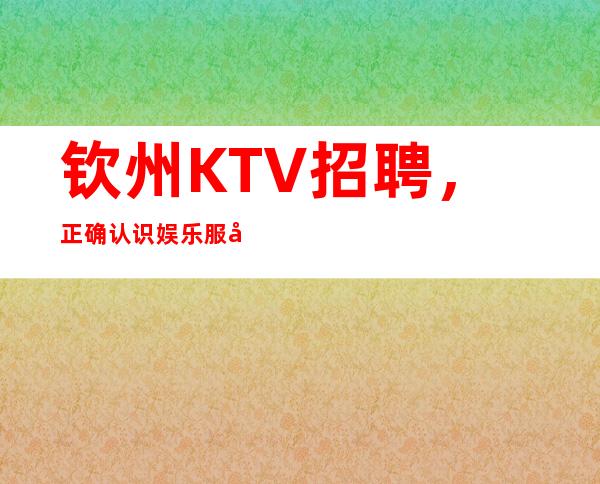钦州KTV招聘,正确认识娱乐服务和服务质量