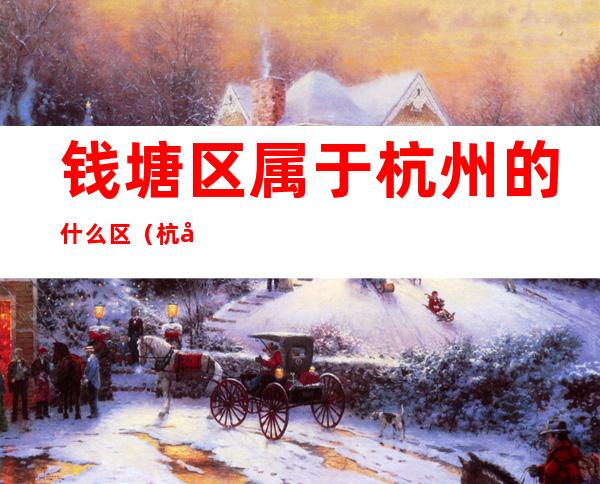 钱塘区属于杭州的什么区(杭州钱塘属于那个区)