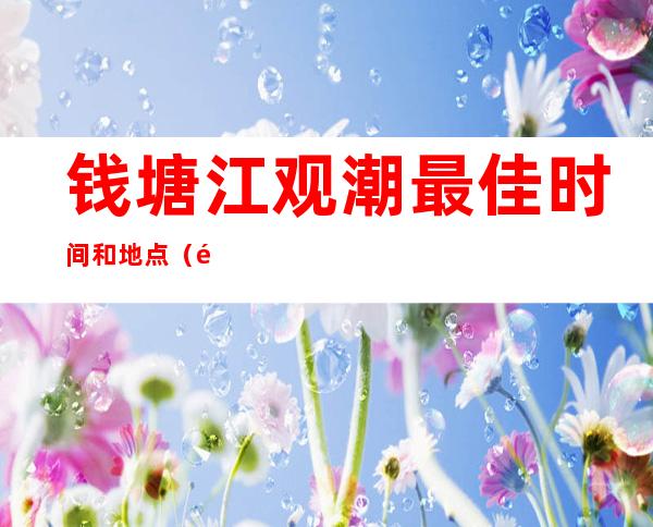钱塘江观潮最佳时间和地点(钱塘江观潮最佳时间和地点2022)