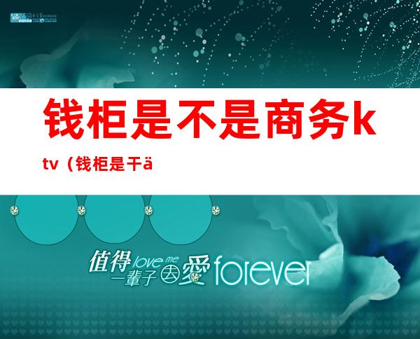 钱柜是不是商务ktv(钱柜是干什么的)