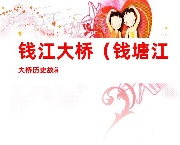 钱江大桥(钱塘江大桥历史故事)