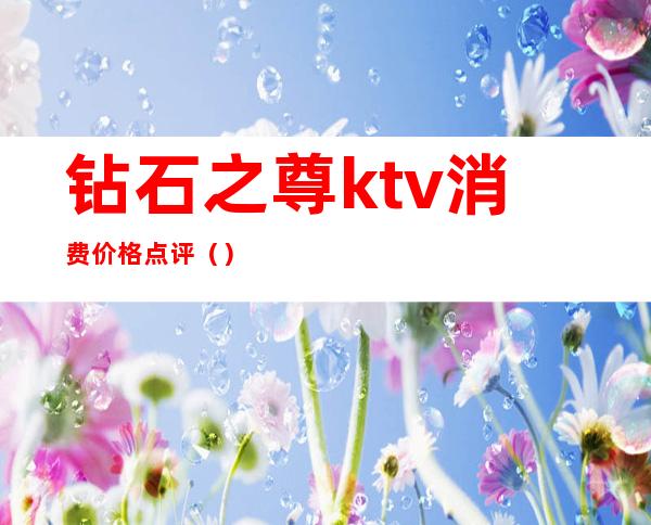 钻石之尊ktv消费价格点评（）