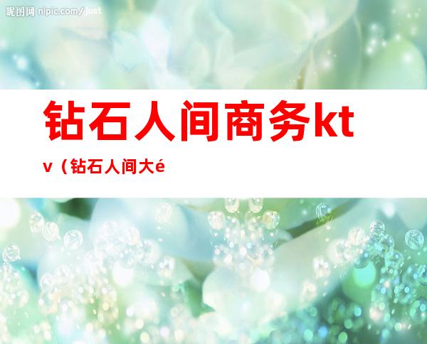 钻石人间商务ktv(钻石人间大酒店)
