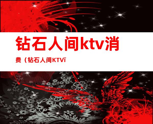 钻石人间ktv消费(钻石人间KTV)