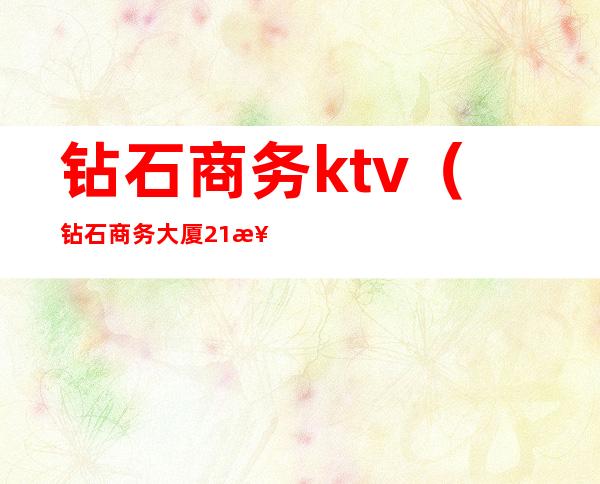 钻石商务ktv（钻石商务大厦21楼是干嘛的）