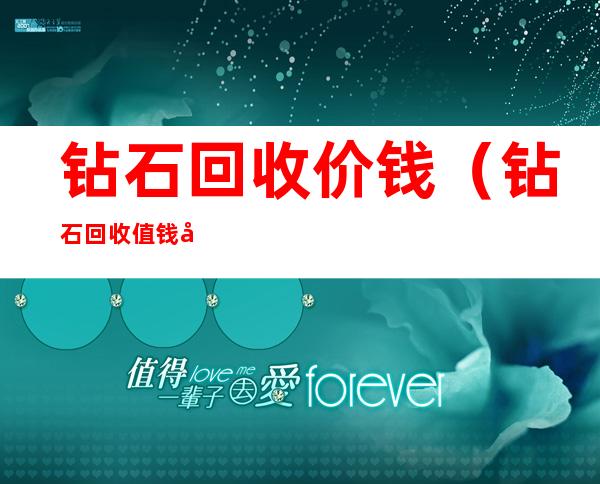 钻石回收价钱(钻石回收值钱吗?)