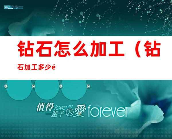 钻石怎么加工(钻石加工多少钱)