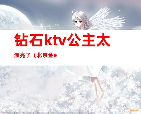 钻石ktv公主太漂亮了（北京金钻ktv公主）