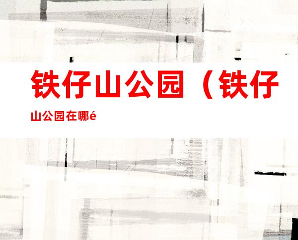 铁仔山公园(铁仔山公园在哪里)