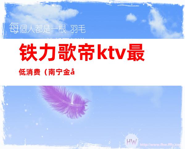 铁力歌帝ktv最低消费(南宁金帝KTV)