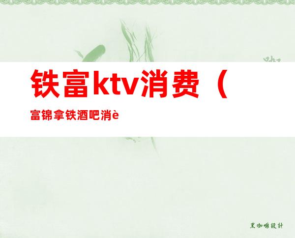 铁富ktv消费(富锦拿铁酒吧消费)