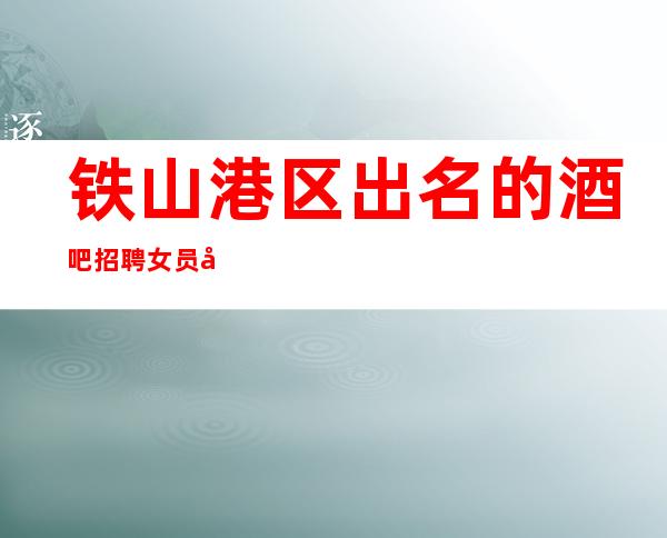 铁山港区出名的酒吧招聘女员工~1o与12~生意火爆