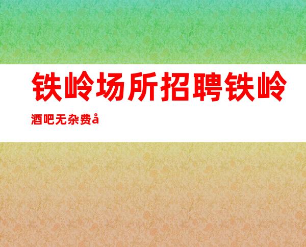 铁岭场所招聘 铁岭酒吧无杂费哪怕早来早上