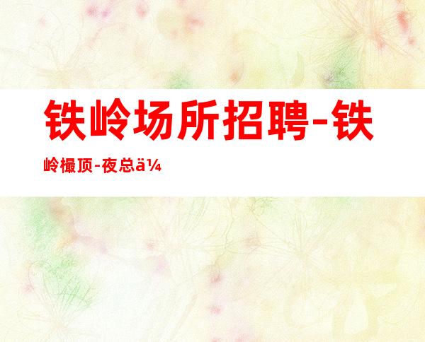 铁岭场所招聘-铁岭樶顶-夜总会招聘工作吃水果即可