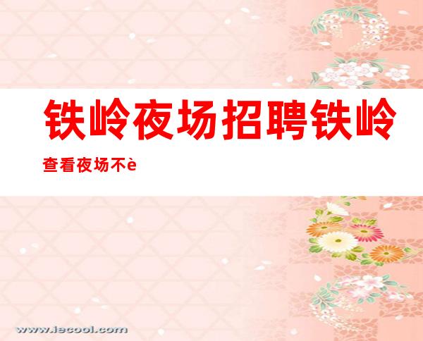 铁岭夜场招聘 铁岭查看夜场不要愁公平公正