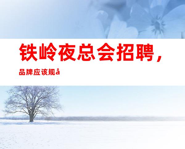 铁岭夜总会招聘,品牌应该规划到战略中去
