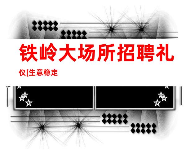 铁岭大场所招聘礼仪[生意稳定好上班可保底]_重复