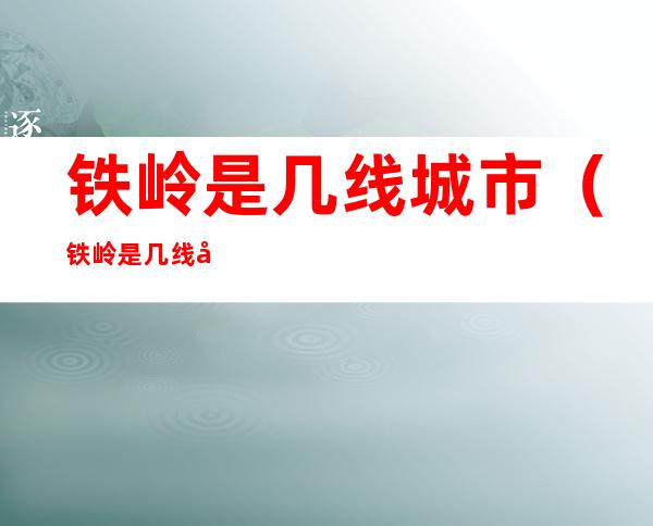 铁岭是几线城市（铁岭是几线城市2019）