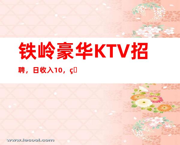 铁岭豪华KTV招聘,日收入10,生意杠杠的