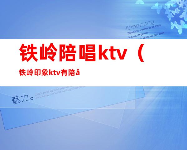 铁岭陪唱ktv(铁岭印象ktv有陪唱吗)