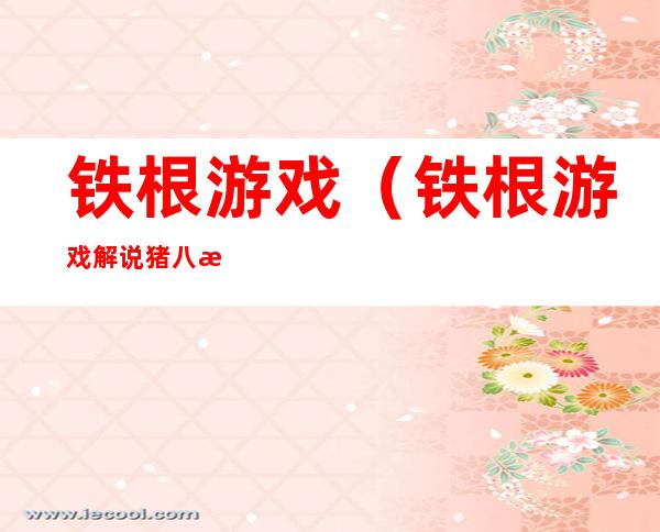 铁根游戏(铁根游戏解说猪八戒)