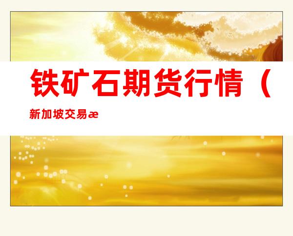 铁矿石期货行情(新加坡交易所铁矿石期货行情)