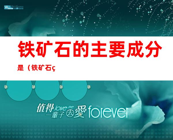 铁矿石的主要成分是(铁矿石的主要成分是什么)