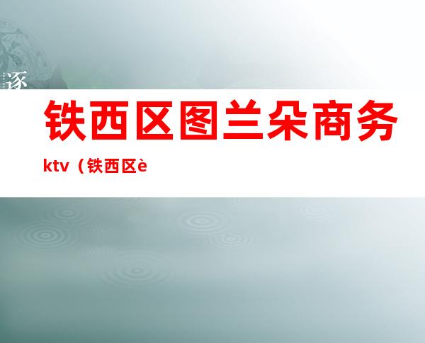 铁西区图兰朵商务ktv（铁西区艳璐街21号）