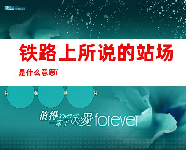 铁路上所说的站场是什么意思（火车站站场是什么）