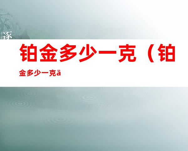 铂金多少一克（铂金多少一克今日价格）