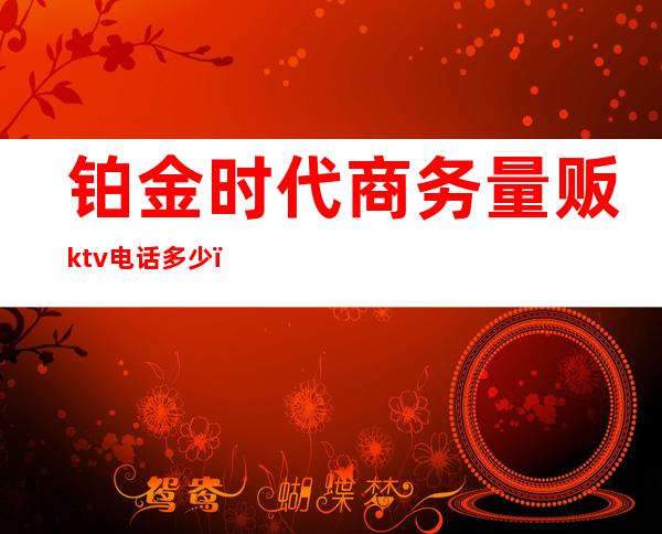 铂金时代商务量贩ktv电话多少()