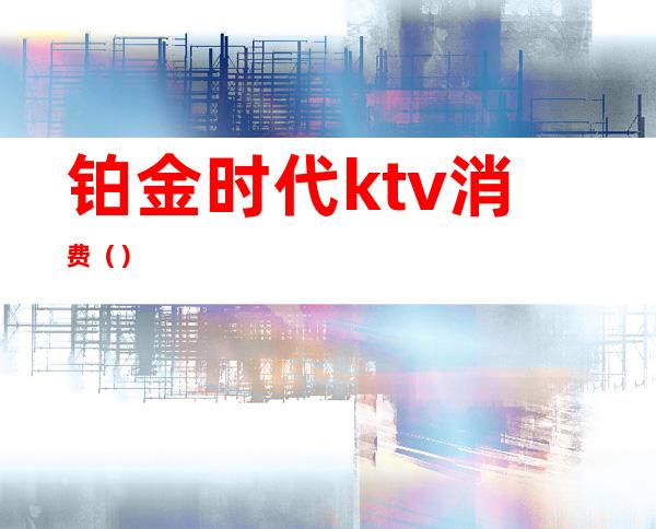 铂金时代ktv消费()