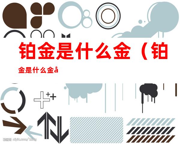 铂金是什么金(铂金是什么金子)