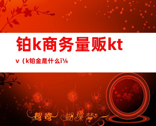 铂k商务量贩ktv(k铂金是什么)