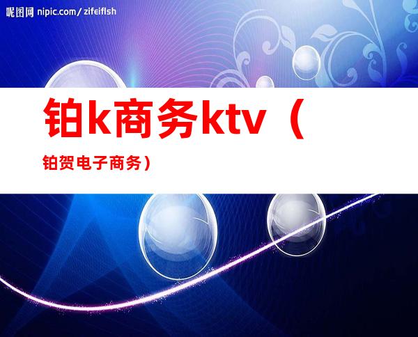 铂k商务ktv(铂贺电子商务)