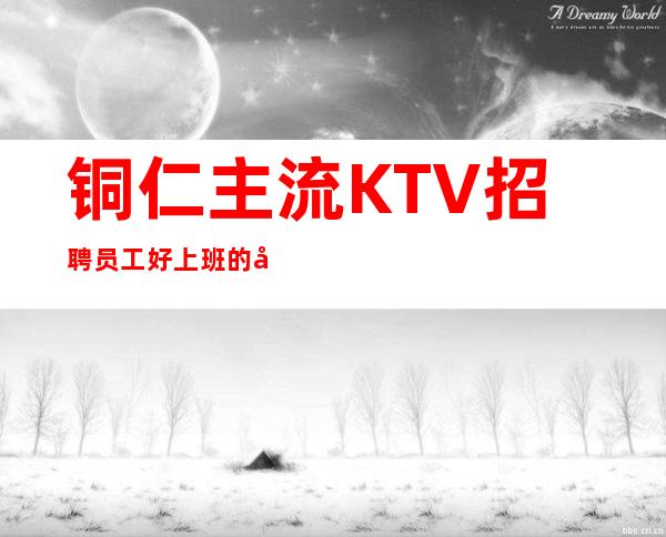 铜仁主流KTV招聘员工 好上班的场子无任何任务轻松