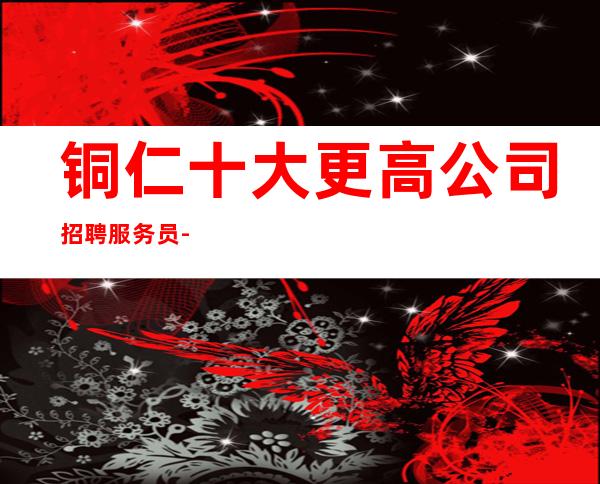 铜仁十大更高公司招聘服务员-本人亲自驻场