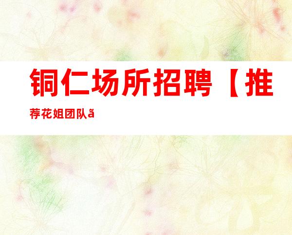 铜仁场所招聘【推荐花姐团队】铜仁KTV招聘信息