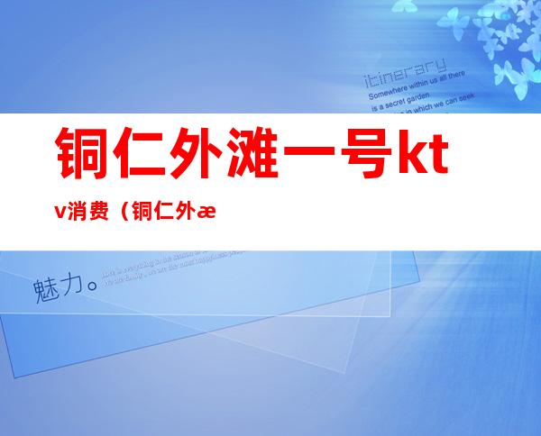 铜仁外滩一号ktv消费(铜仁外滩一号娱乐会所)