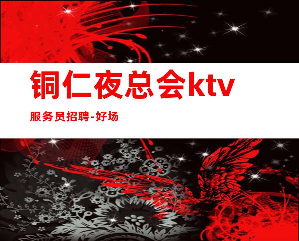 铜仁夜总会ktv服务员招聘-好场子不挑人