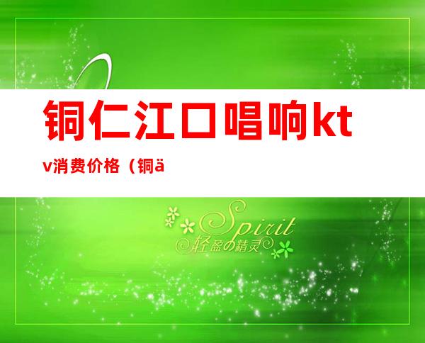 铜仁江口唱响ktv消费价格(铜仁唱享ktv)