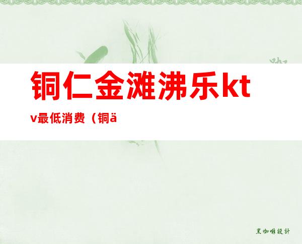 铜仁金滩沸乐ktv最低消费（铜仁紫金城ktv订座热线）